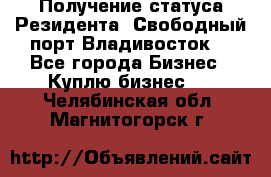 Получение статуса Резидента “Свободный порт Владивосток“ - Все города Бизнес » Куплю бизнес   . Челябинская обл.,Магнитогорск г.